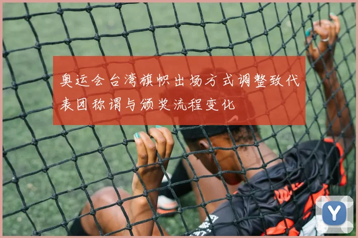 奥运会台湾旗帜出场方式调整致代表团称谓与颁奖流程变化