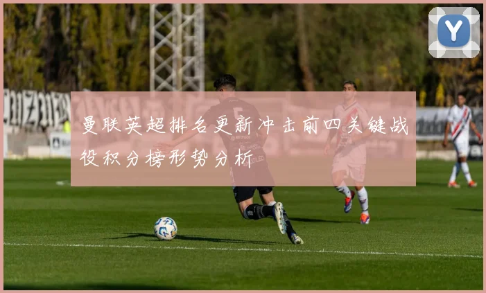 曼联英超排名更新冲击前四关键战役积分榜形势分析