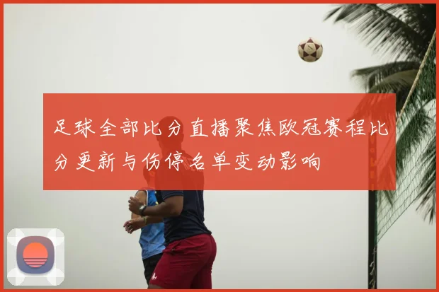 足球全部比分直播聚焦欧冠赛程比分更新与伤停名单变动影响