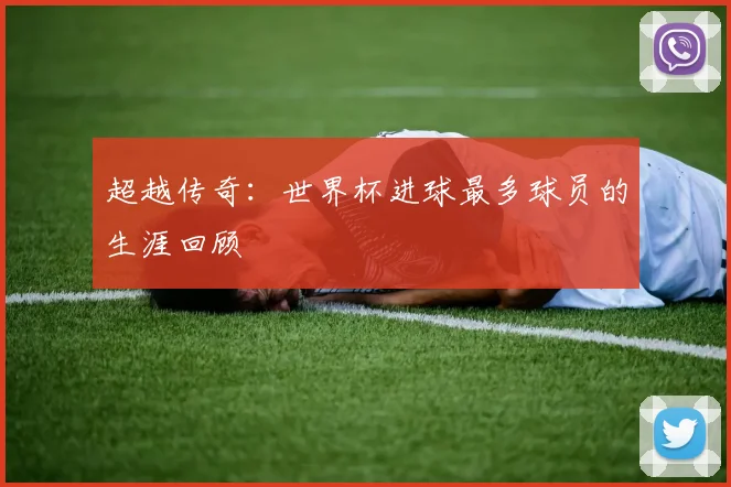 超越传奇：世界杯进球最多球员的生涯回顾