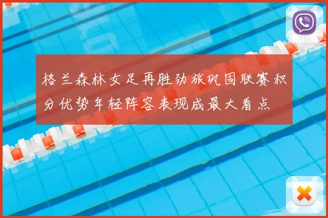 格兰森林女足再胜劲旅巩固联赛积分优势年轻阵容表现成最大看点