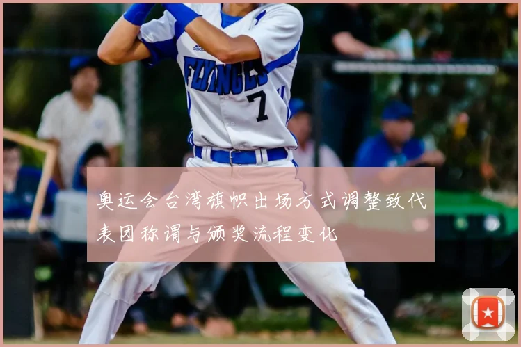 奥运会台湾旗帜出场方式调整致代表团称谓与颁奖流程变化