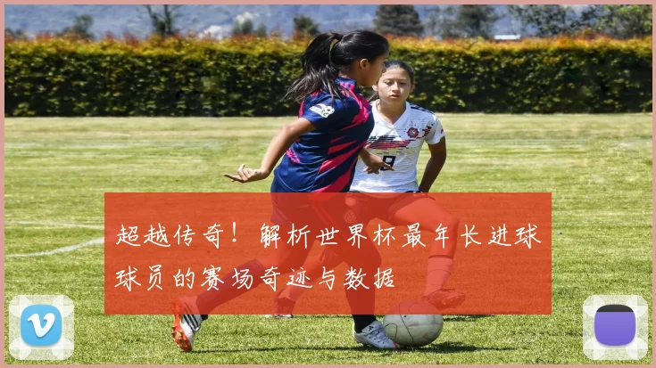 超越传奇！解析世界杯最年长进球球员的赛场奇迹与数据