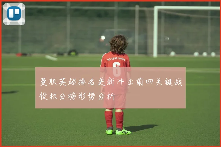 曼联英超排名更新冲击前四关键战役积分榜形势分析