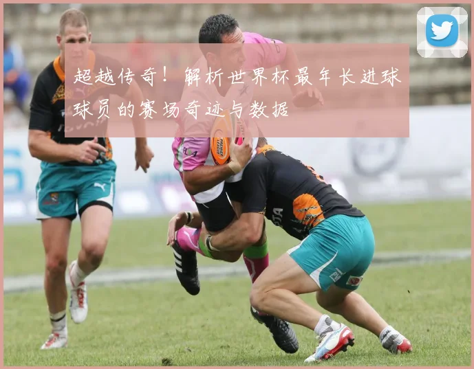 超越传奇！解析世界杯最年长进球球员的赛场奇迹与数据