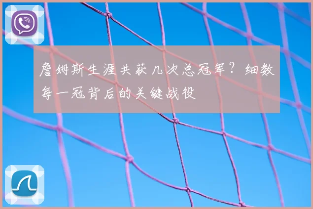 詹姆斯生涯共获几次总冠军?细数每一冠背后的关键战役